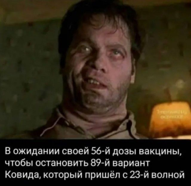В ожидании своей 56 й дозы вакцины чтобы остановить 89 й вариант Ковида который пришёл с 23 й волной