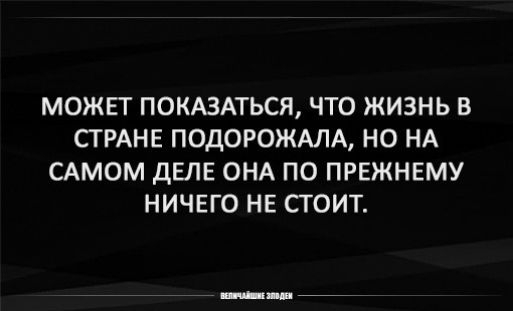 МОЖЕТ ПОКАЗАТЬСЯ ЧТО ЖИЗНЬ В СТРАНЕ ПОДОРОЖАЛА НО НА САМОМ ДЕЛЕ ОНА ПО ПРЕЖНЕМУ НИЧЕГО НЕ СТОИТ
