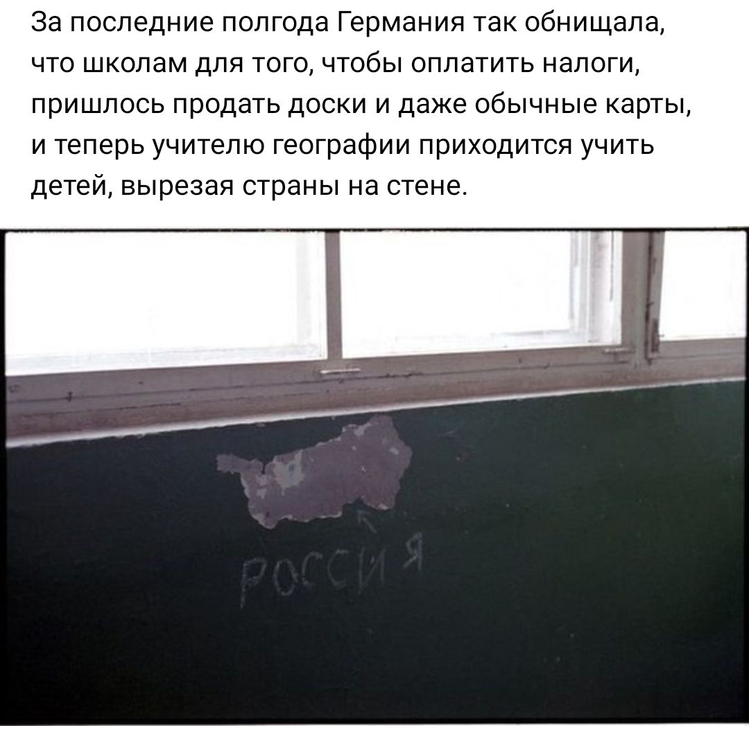 За последние полго а Германия так обнища а что школам для того чтобы оплатить налоги пришлось продать доски и даже обычные карты и теперь учителю географии приходится учить детей вырезая страны на стене