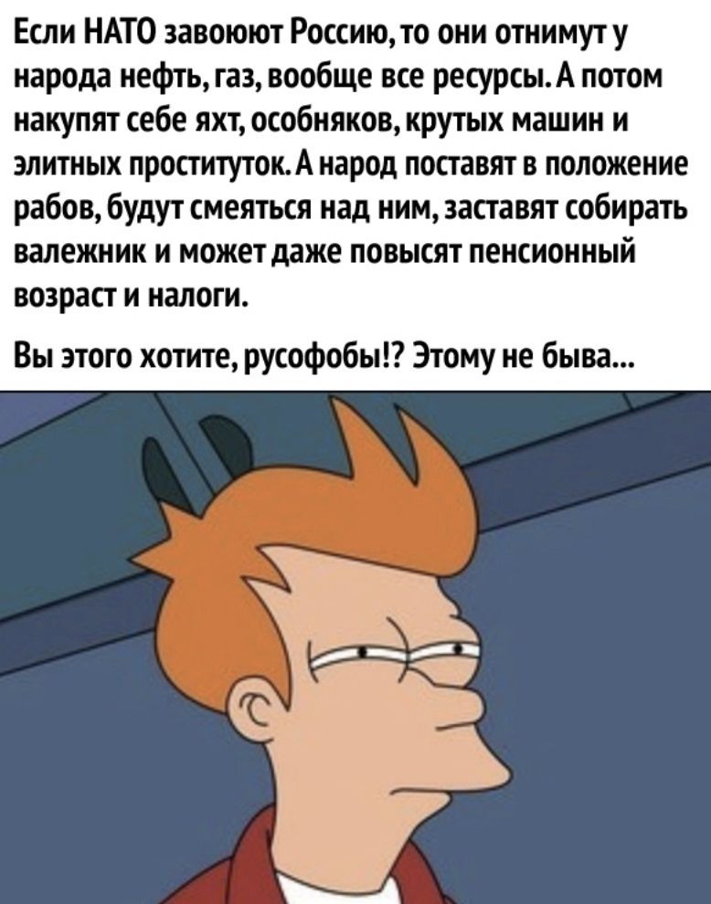 Если НАТО завоюют Россию то они отнимуту народа нефть газ вообще все ресурсыА потом накупят себе яхт особняков крутых машин и элитных проститутокА народ поставят в положение рабов будут смеяться над ним заставят собирать валежник и может даже повысят пенсионный возраст и налоги Вы этого хотите русофобы Этому не быва