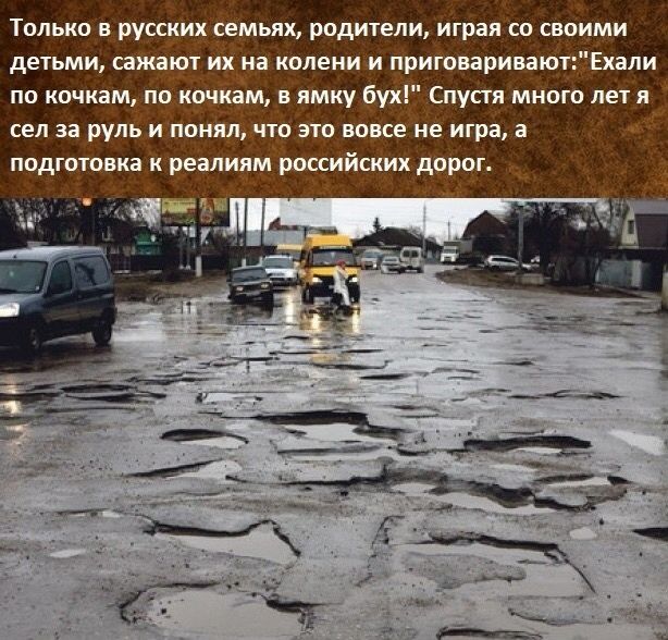 Только в русских семьях родители играя со своими детьми сажают их на колени и приговариваю Ехали по кочкам по кочкам в ямку бух Спустя много лет я сел за руль и понял что это вовсе не игра а подготовка к реалиям российских дорог