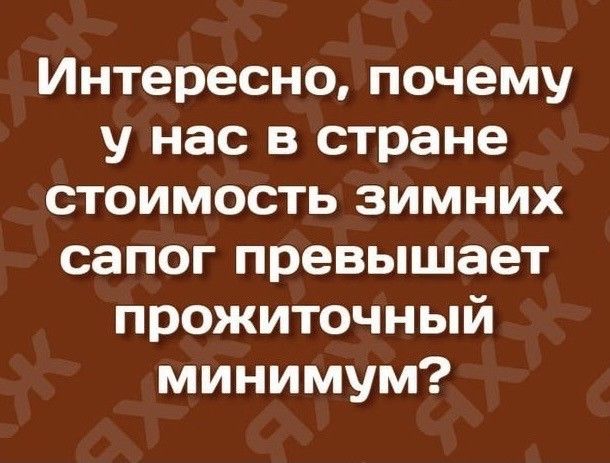 Интересно почему у нас в стране стоимость зимних сапог превышает прожиточный минимум