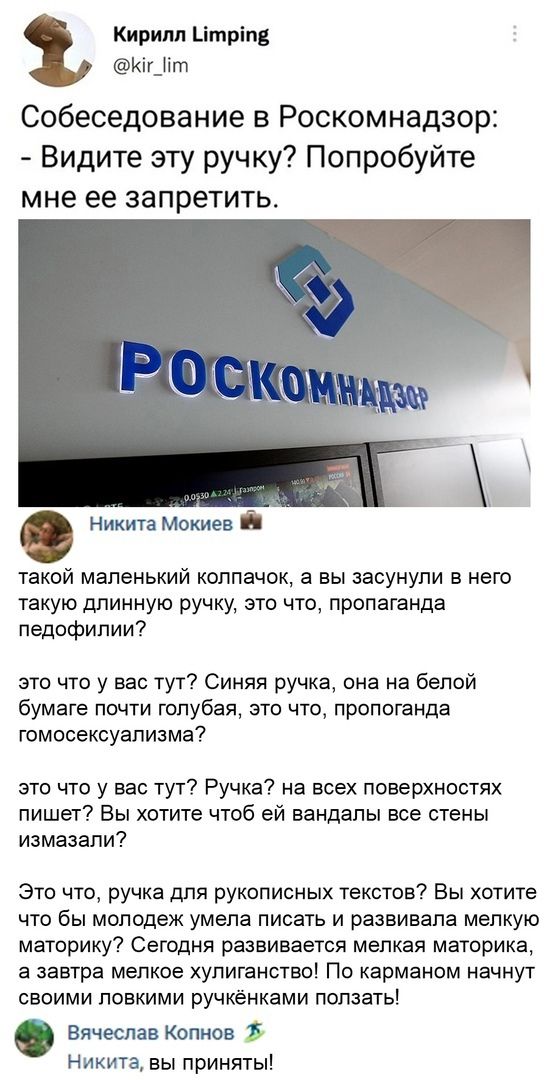 Кирилл ітріп Кіг_іт Собеседование в Роскомнадзор Видите эту ручку Попробуйте мне ее запретить Никита Мокиев й такой маленький колпачок а вы засунули в него такую длинную ручку это что пропаганда педофилии это что у вас тут Синяя ручка она на белой бумаге почти голубая это что пропоганда гомосексуализма это что у вас тут Ручка на всех поверхностях пишет Вы хотите чтоб ей вандалы все стены измазали 