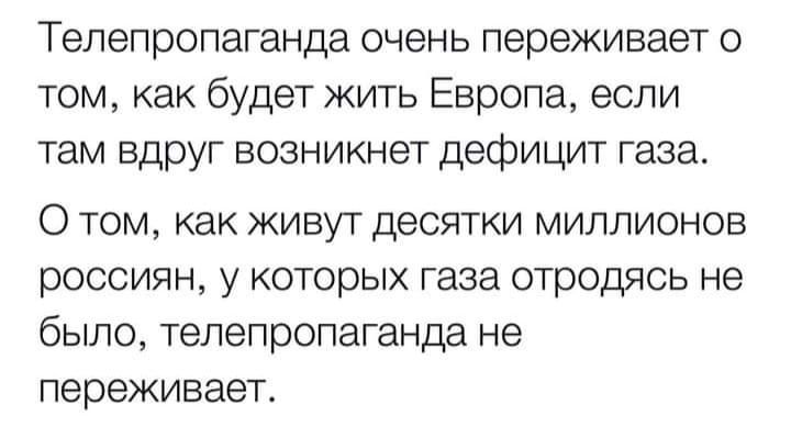 Телепропаганда очень переживает о том как будет жить Европа если там вдруг возникнет дефицит газа О том как живут десятки миллионов россиян у которых газа отродясь не было телепропаганда не переживает