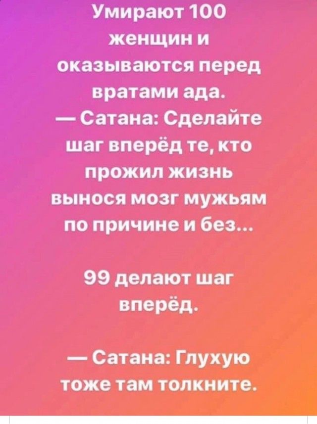 Умирают 100 женщин и оказываются перед вратами ада Сатана Сделайте шаг вперёд те кто прожил жизнь вынося мозг мужьям по причине и без 99 делают шаг вперёд Сатана Глухую тоже там толкиите