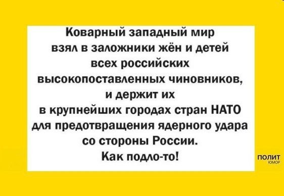 Коварный западный мир взял в заложники жён и детей всех российских высокопоставдеиных чиновников и держит их в крупнейших городах стран НАТО для предотвращения ядерного удара со стороны России Как подло то пеш