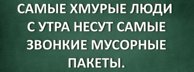 САМЫЕ ХМУРЫЕ ЛЮДИ С УТРА НЕСУТ САМЫЕ ЗВОНКИЕ МУСОРНЫЕ ПАКЕТЫ