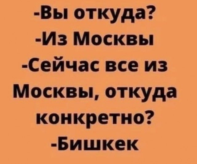 Вы откуда Из Москвы Сейчас все из Москвы откуда конкретно Бишкек