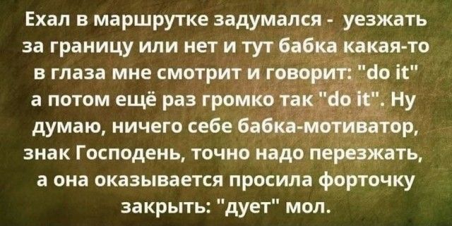 Ехал в маршрутке задумался уезжать за границу или нет и тут бабкакакаято в глаза мне смотрит и г вор а потом ещё раз громк думаю ничего себе бабкимот патер знак Господень точно надо пёііёёхіать а она оказывается просила форточку закрыть дует мол