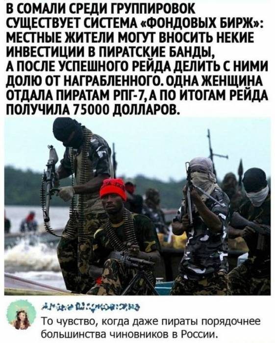 В СОМАЛИ СРЕДИ ГРУППИРОВОК СУЩЕСТВУЕТ СИСТЕМА ФОНДОВЫХ БИРЖэ МЕСТНЫЕ ЖИТЕЛИ МОТУТ ВНОСИТЬ НЕКИЕ ИНВЕСТИЦИИ В ПИРАТСКИЕ БАНДЫ А ПОСЛЕ УСПЕШНОГО РЕЙДА ДЕЛИТЬ С НИМИ ДОЛЮ ОТ НАТРАБЛЕННОГО ОДНА ЖЕНЩИНА ОТДАЛА ПИРАТАМ РПГ 7 А ПО ИТОГАМ РЕЙДА ПОЛУЧИЛА 75000 ДОЛЛАРОВ Аг мамишгжю То чувсгво когда даже пираты порядочнее большинсгва чиновников в России