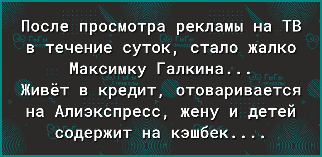 После просмотра рекламы на ТВ в течение суток стало жалко Максимку Галкина Живёт в кредит отоваривается на Алиэкспресс жену и детей содержит на кэшбек