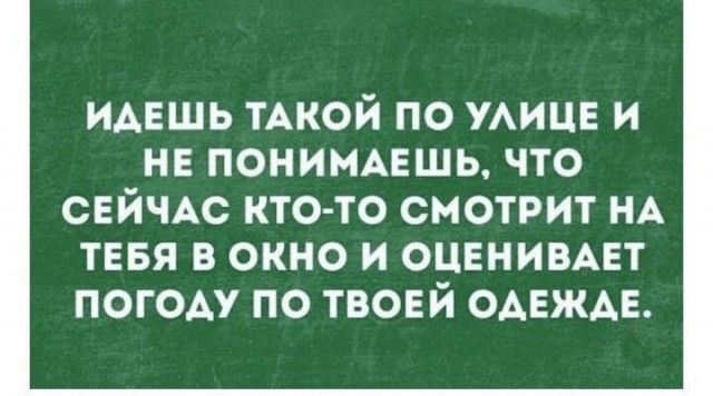 ИАЕШЬ ТАКОЙ по УАИЦЕ и не понимвшь что СЕЙЧАС кто то смотрит НА тввя в окно и оценивцт погоду по твоей одежде
