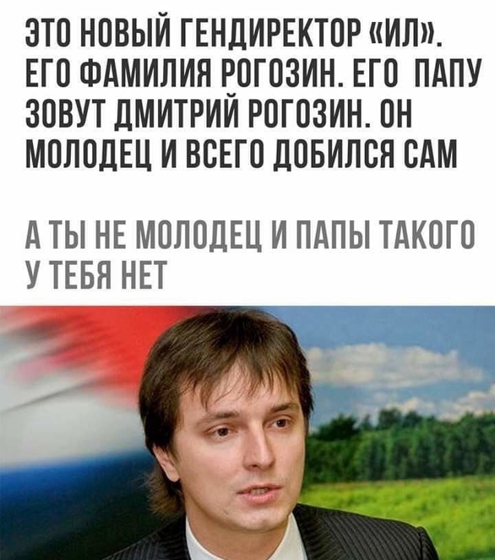 ЭТО НОВЫЙ ГЕНДИРЕКТОР ИЛ ЕГО ФАМИЛИЯ ЕОГОЗИН ЕГО ПАПУ ЗОВУТ ДМИТРИИ РОГОЗИН ОН МОЛОДЕЦ И ВСЕГО ДОБИЛОН ОАМ А ТЫ НЕ МОЛОДЕЦ И ПАПЫ ТАКОГО У ТЕБЯ НЕТ