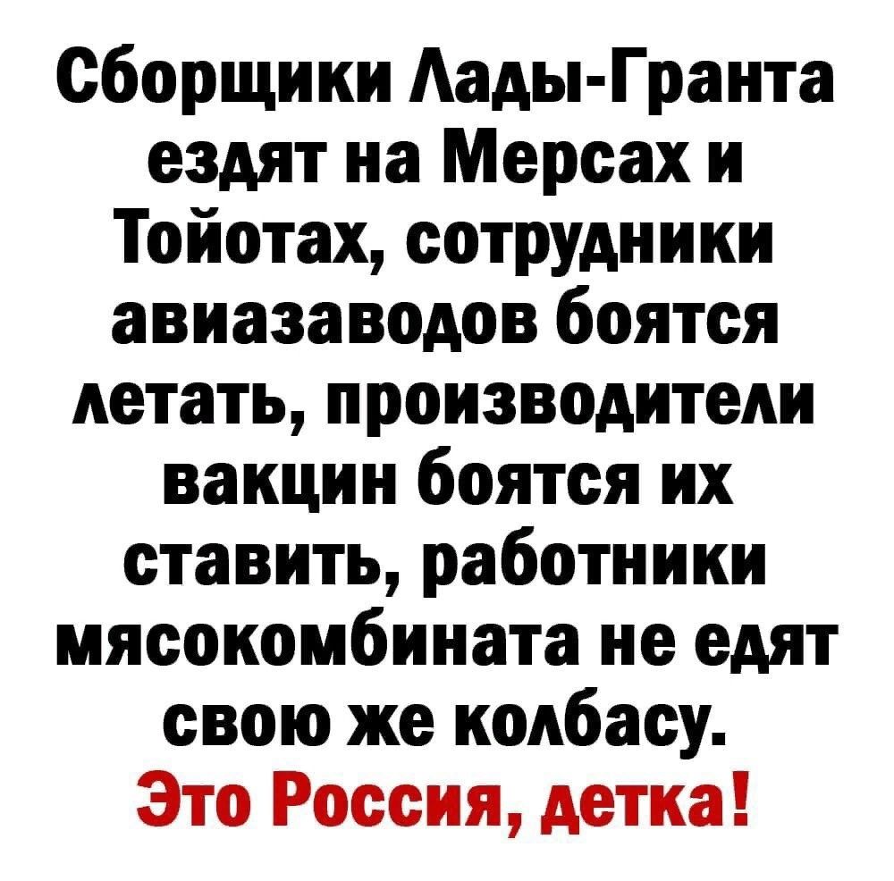 сборщики Аады Гранта ездят на Мерсах и Тойотах сотрудники авиазаводов боятся летать производители вакцин боятся их ставить работники мясокомбината не едят свою же колбасу Это Россия детка