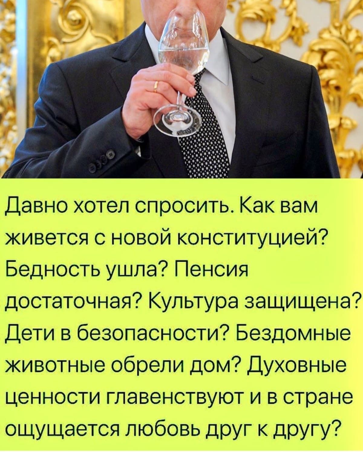 Давно хотел спросить Как вам живется с новой конституцией Бедность ушла Пенсия достаточная Культура защищена Дети в безопасности Бездомные животные обрели дом Духовные ценности гпавенствуют и в стране ощущается любовь друг к другу