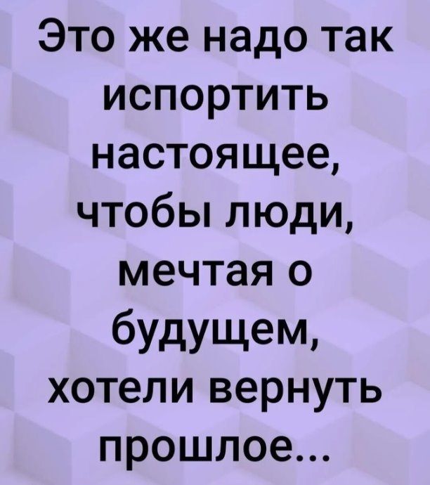 Это же надо так испортить настоящее чтобы люди мечтая о будущем хотели вернуть прошлое