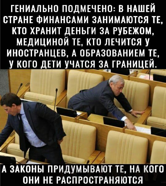 ГЕНИАЛЬНО ПОДМЕЧЕНО В НАШЕЙ ОТРАНЕ ФИНАНСАМИ ЗАНИМАЮТОЯ ТЕ КТО ХРАНИТ ДЕНЬГИ ЗА РУБЕЖОМ МЕДИЦИНОЙ ТЕ КТО ЛЕЧИТОЯ У ИНОСТРАНЦЕВ А ОБРАЗОВАНИЕМ ТЕ У КОГО ДЕТИ УЧАТОЯ ЗА ГРАНИЦЕЙ г__ Мю _р_ А ЗАКОНЫ ПРИДУМЫВАЮТ ТЕ НА КОГО ОНИ НЕ РАОПРООТРАНЯЮТОЯ