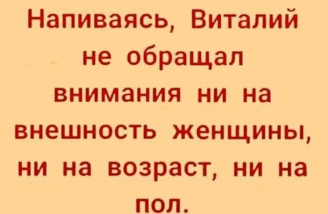 Напиваясь Виталий не обращал внимания ни на внешность женщины ни на возраст ни на пол