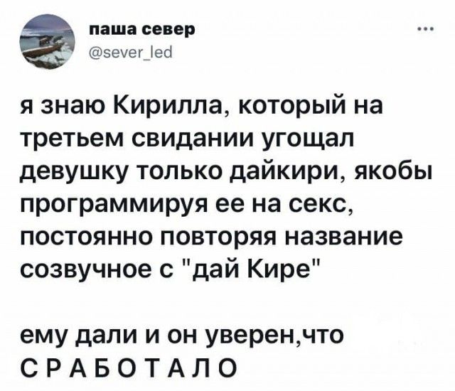 паша север 5еуег_ео я знаю Кирилла который на третьем свидании угощал девушку только дайкири якобы программируя ее на секс постоянно повторяя название созвучное с дай Кире ему дали и он уверенчто С Р А Б О Т А Л О