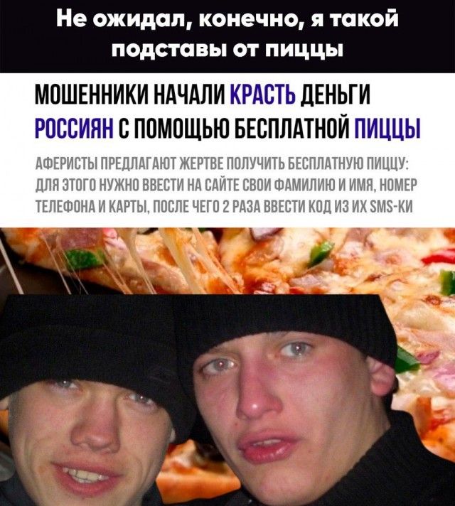 Не ожидал конечно я такой подставы от пиццы МОШЕННИКИ НАЧАЛИ КРАОТЬ ЦЕНЬГИ РОССИЯН О ПОМОЩЬЮ БЕСПЛАТНОЙ ПИЦЦЫ АФЕРИВТЫ ПРЕПЛАГАЮТ ЖЕРТВЕ ПОЛУЧИТЬ БЕСПЛАТНУЮ ПИЦЦУ ПЛН ЭТОГО НУЖНО БВЕЕТИ НА САЙТЕ СВОИ ФАМИЛИЮ И ИМЯ НОМЕР ТЕЛЕФОНА И КАРТЫ ПОСЛЕ ЧЕГО РАЗА ВВЕБТИ КОД ИЗ ИХ 5М7КИ