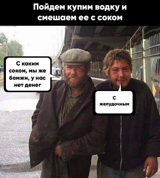 Пойдем купим водку и смешаем ее с соком С каким соком мы же бомжи у нас нет денег