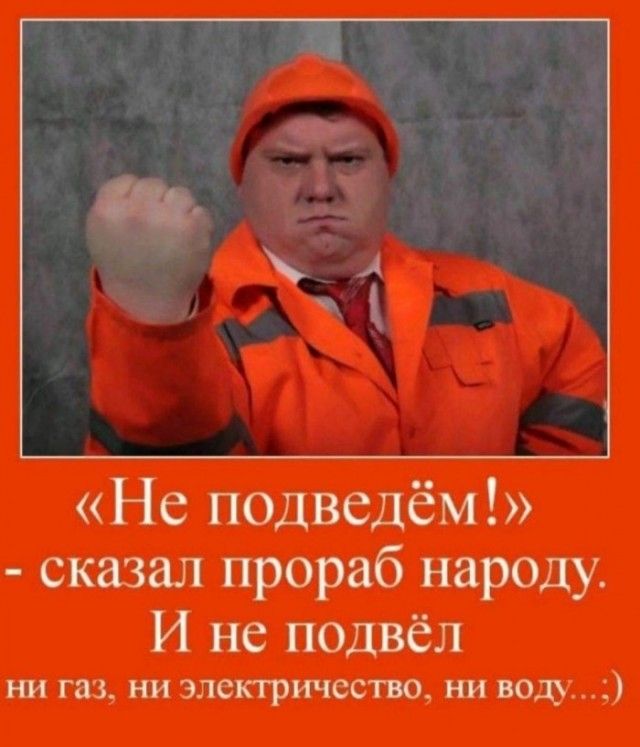 Не подведём сказал прораб народу И не подвёл ни газ ни электричество ни водуд