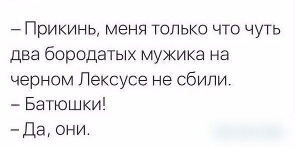 Прикинь меня только что чуть два бородатых мужика на черном Пексусе не сбили Батюшки Да они