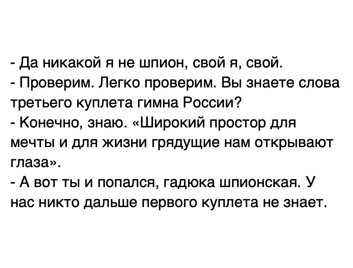 Да никакой я не шпион свой я свой Проверим Легко проверим Вы знаете слова третьего куплета гимна России Конечно знаю Широкий простор для мечты и для жизни грядущие нам открывают глаза А ВОТ ТЫ И ПОПЭЛСЯ гадюка ШПИОНСКЭЯ У нас НИКТО дальше ПЭРВОГО куплета не ЗНЭЭТ