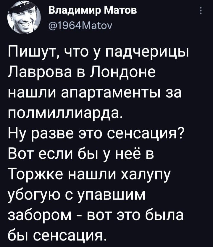 Владимир Матов 1964Масоу Пишут что у падчерицы Лаврова в Лондоне нашли апартаменты за полмиллиарда Ну разве это сенсация Вот если бы у неё в Торжке нашли халупу убогую с упавшим забором вот это была бы сенсация