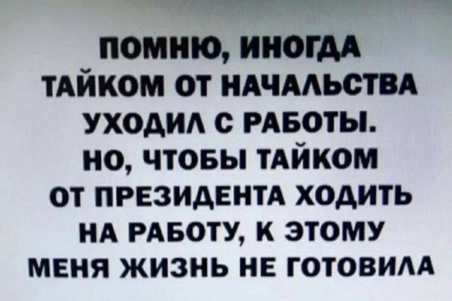т__ _ помню ИНОГДА тдйком от ндчмьсти уходид с РАБОТЫ но чтовы тАйком от президент ходить НА РАБОТУ к этому меня жизнь не готовим