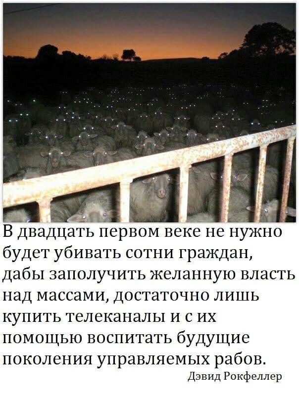 а В двадцать первом веке не нужно будет убивать сотни граждан дабы заполучить желанную власть над массами достаточно лишь купить телеканалы и с их помощью воспитать будущие ПОКОЛЁНИЯ управляемых рабов Дэвид Рокфеллер