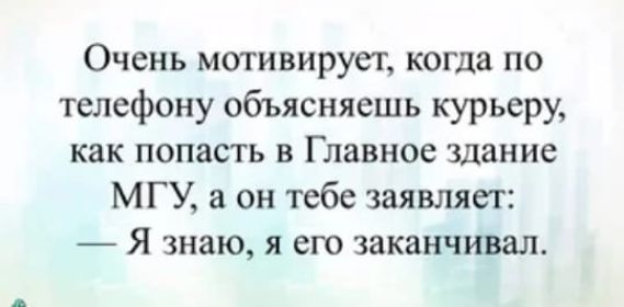 Очень мотивирует когда по телефону объясняешь курьеру как попасть в Главное здание МГУ а он тебе заявляет Я знаю я его заканчивал