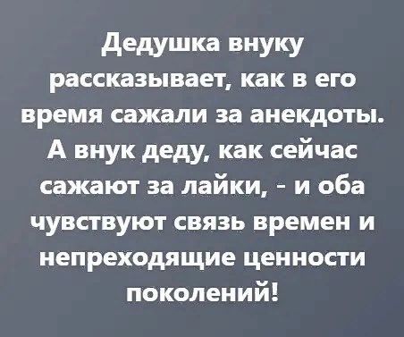 дедушка внуку рассказывает как в его время сажали за анекдоты А внук деду как сейчас сажают за лайки и оба чувствуют связь времен и непреходящие ценности поколений