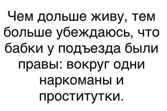 Чем дольше живу тем больше убеждаюсь что бабки у подъезда были правы вокруг одни наркоманы и проститутки