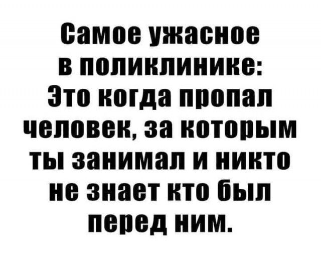 самое нкаеное в поликлинике Это когда поопал человек за которым ты занимал и никто не знает кто был пепед ним
