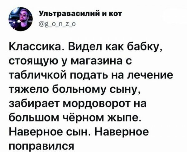 Упьтравасилий и кот 9_о_п_2_о Классика Видел как бабку стоящую у магазина с табличкой подать на лечение тяжело больному сыну забирает мордоворот на большом чёрном жыпе Наверное сын Наверное поправился