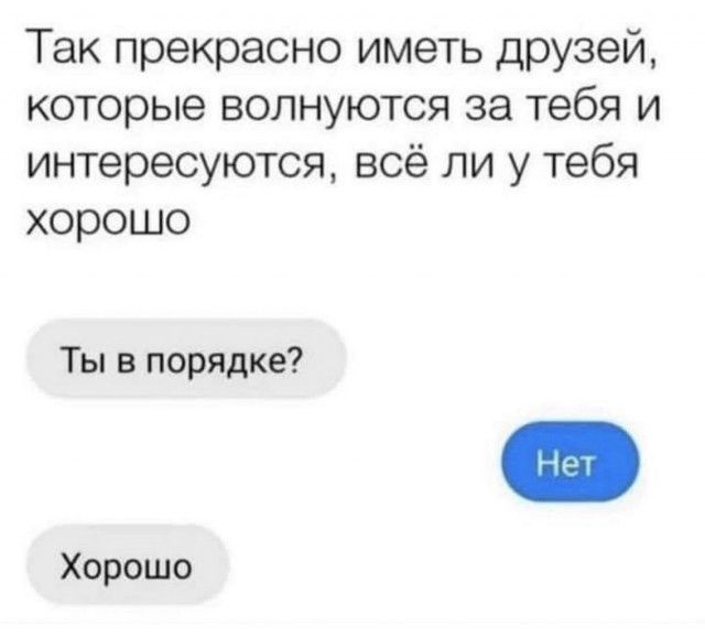 Так прекрасно иметь друзей которые волнуются за тебя и интересуются всё ли у тебя хорошо Ты в порядке Хорошо