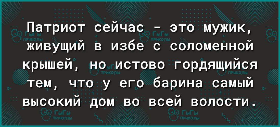Патриот сейчас это мужик живущий в избе с соломенной крышей но истово гордящийся тем что у его барина самый высокий дом во всей волости