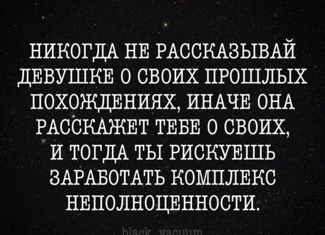 НИКОГДА НЕ РАССКАЗЫВАЙ ДЕВУШНЕ о своих ПРОШЛЫХ похожцЕниях ИНАЧЕ ОНА РАССКАЖЕТ ТЕБЕ о своих И ТОГДА ты РИСКУЕШЬ ЗАРАБОТАТЬ КОМПЛЕКС НЕПОЛНОЦЕННОСТИ