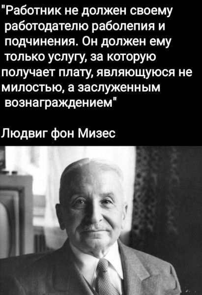 Работник не должен своему работодателю раболепия и подчинения Он должен ему только услугу за которую получает плату являющуюся не милостью а заслуженным вознаграждением Людвиг фон Мизес