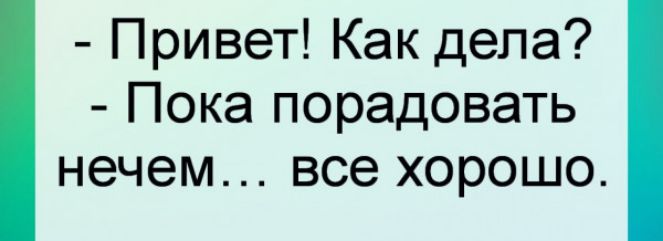 Привет Как дела Пока порадовать нечем все хорошо