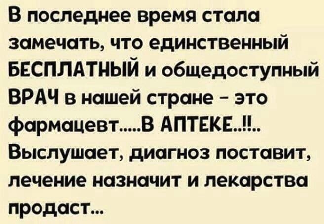 В последнее время стала замечать что единственный БЕСПЛАТНЫЙ и общедоступный ВРАЧ в нашей стране это фармацевт В АПТЕКЕ Выслушает диагноз поставит лечение назначит и лекарства продаст