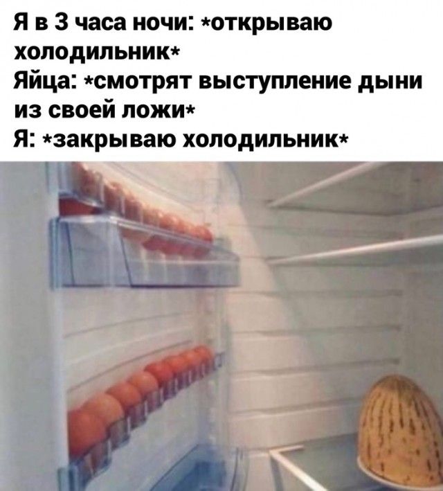 Я в 3 часа ночи открываю хоподильник Яйца смотрят выступление дыни из своей пожи Я закрываю холодильнит