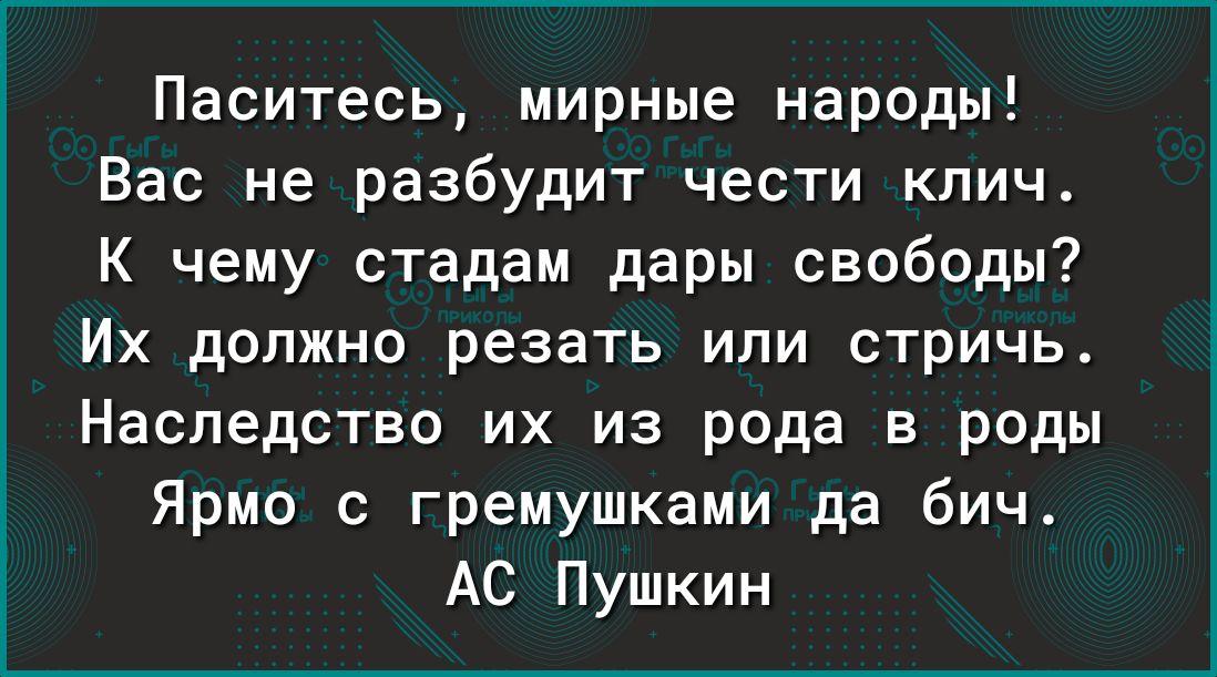 Паситесь мирные народы Вас не разбудит чести клич К чему стадам дары свободы Их должно резать или стричь Наследство их из рода в роды Ярмо с гремушками да бич АС Пушкин