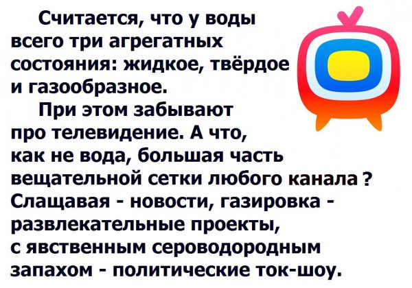 Считается что у воды всего три агрегатных состояния жидкое твёрдое и газообразное При этом забывают про телевидение А что как не вода большая часть вещательной сетки любого канала Слащавая новости газировка развлекательные проекты с явственным сероводородным запахом политические ток шоу