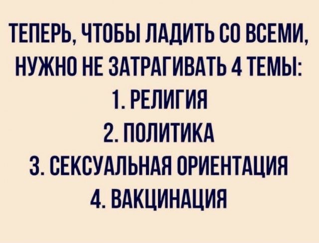 ТЕПЕРЬ ЧТОБЫ ЛАДИТЬ СП ВСЕМИ НУЖНО НЕ ЗАТРАГИВАТЬ 4 ТЕМЫ 1 РЕЛИГИЯ 2 ПОЛИТИКА 3 СЕКСУАЛЬНАЯ ОРИЕНТАЦИН 4 ВАКЦИНАЦИН