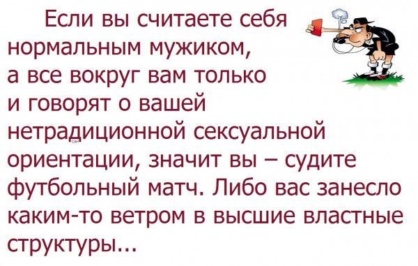 Если вьпсчитаете себя нормальным мужиком а все вокруг вам только и говорят о вашей нетрадиционной сексуальной ориентациизначит вы судите футбольный матчЛибо васзанесло каким то ветром в высшие властные структуры