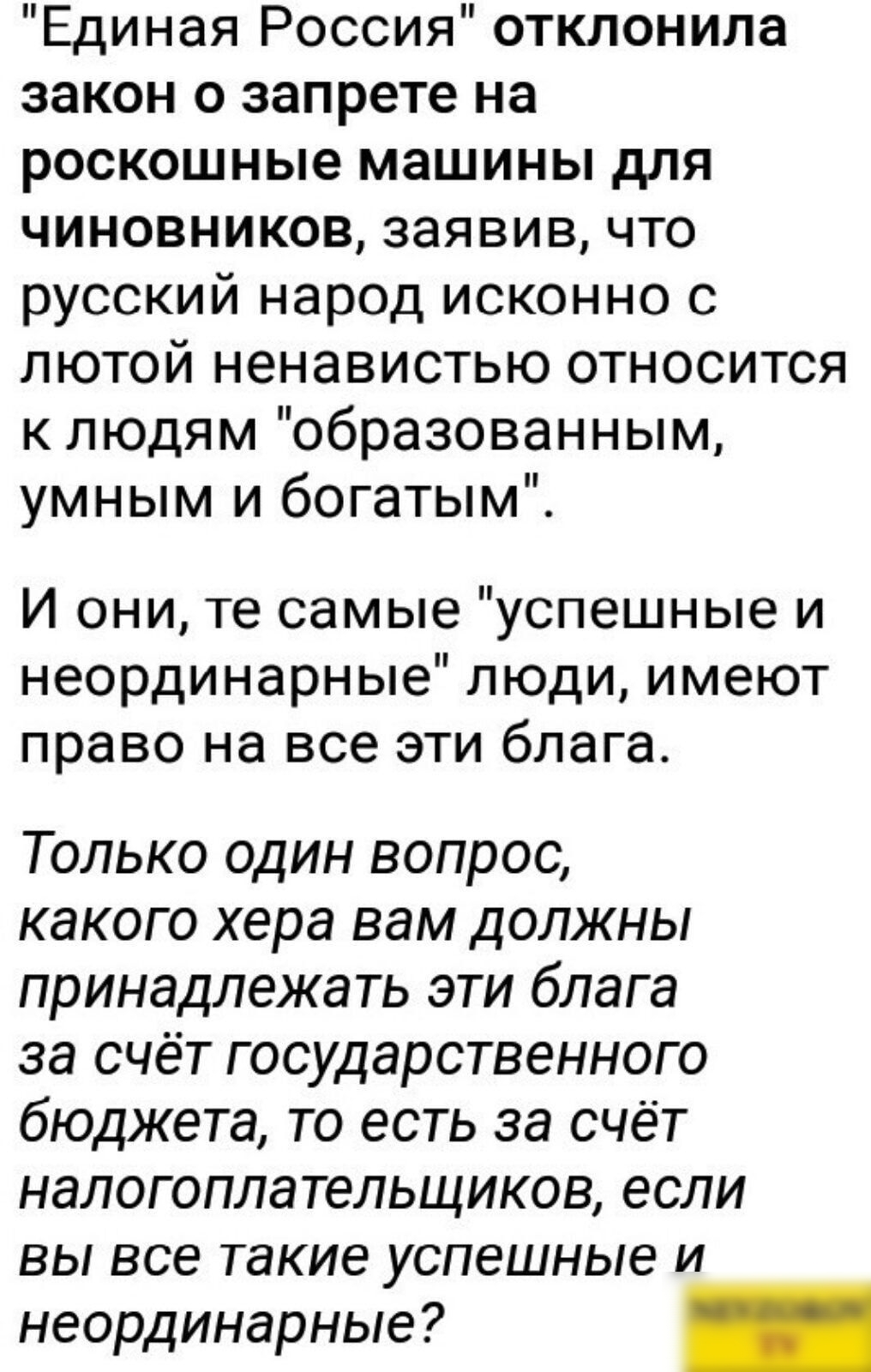 Единая Россия отклонила закон о запрете на роскошные машины для чиновников заявив что русский народ исконно с лютой ненавистью относится к людям образованным умным и богатым И они те самые успешные и неординарные люди имеют право на все эти блага Только один вопрос какого хера вам должны принадлежать эти блага за счёт государственного бюджета то есть за счёт налогоплательщиков если вы все такие ус