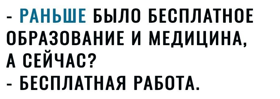 РАНЬШЕ БЫЛО БЕСПЛАТНОЕ ОБРАЗОВАНИЕ И МЕДИЦИНА А СЕЙЧАС БЕСПЛАТНАЯ РАБОТА
