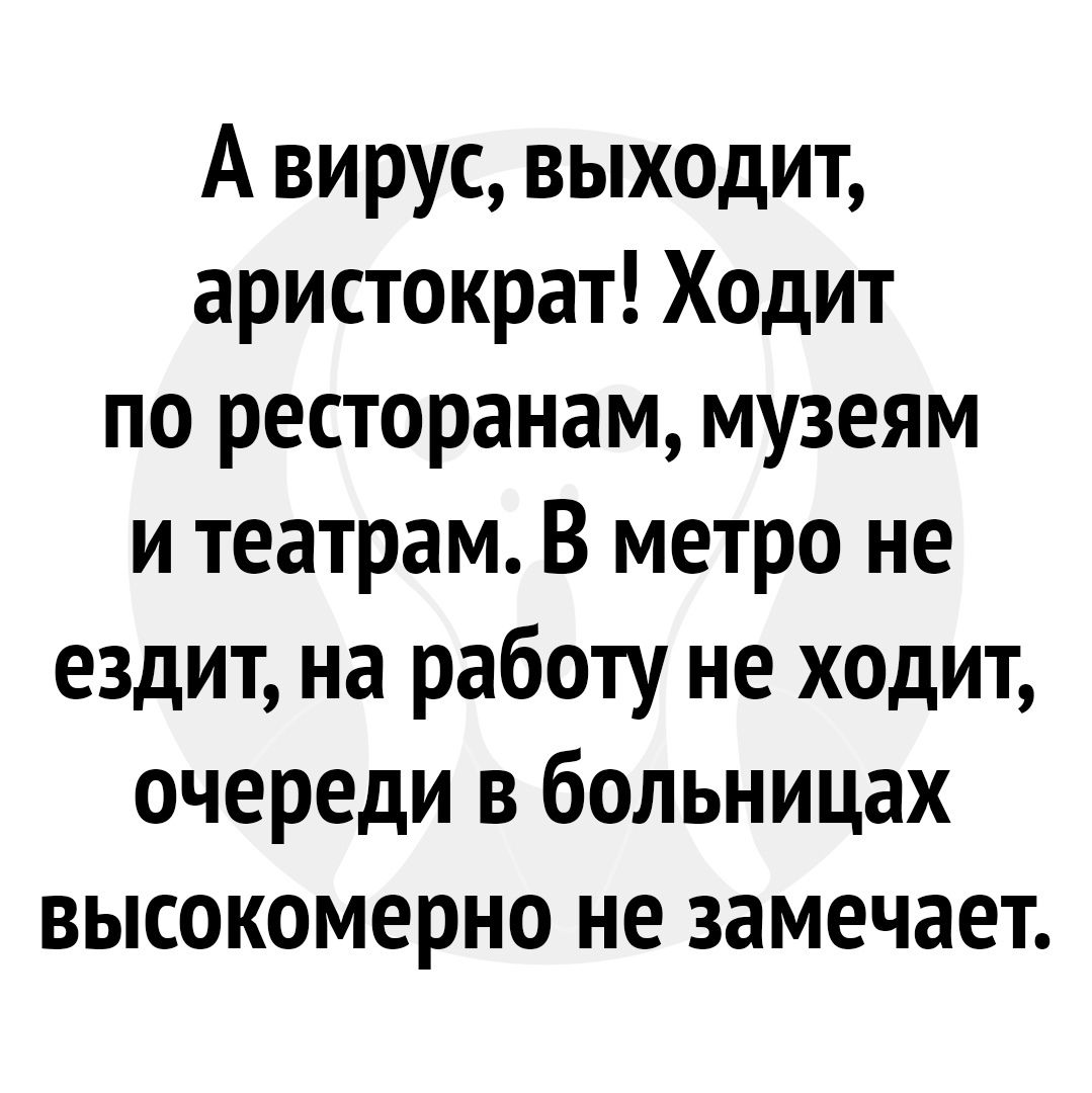 А вирус выходит аристократ Ходит по ресторанам музеям и театрам В метро не ездит на работу не ходит очереди в больницах высокомерно не замечает